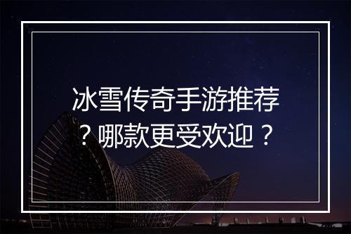 冰雪传奇手游推荐?哪款更受欢迎?