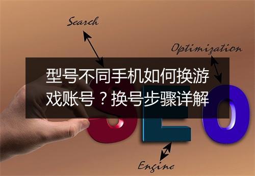 型号不同手机如何换游戏账号？换号步骤详解