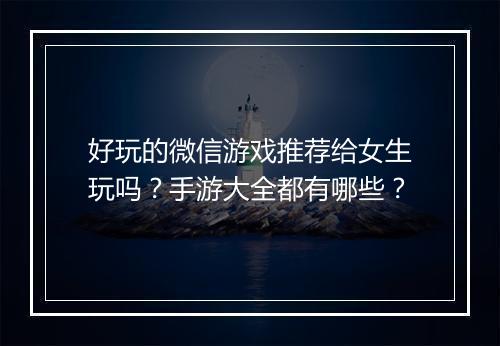 好玩的微信游戏推荐给女生玩吗？手游大全都有哪些？