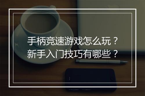 手柄竞速游戏怎么玩？新手入门技巧有哪些？