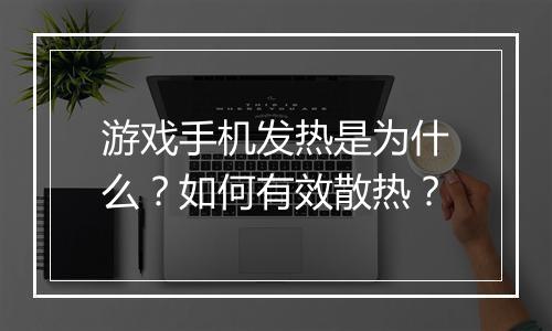 游戏手机发热是为什么？如何有效散热？