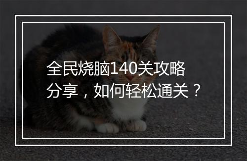 全民烧脑140关攻略分享，如何轻松通关？