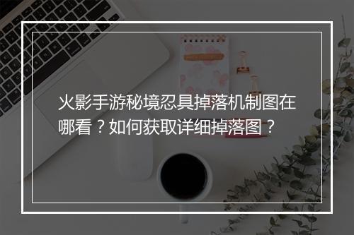 火影手游秘境忍具掉落机制图在哪看？如何获取详细掉落图？
