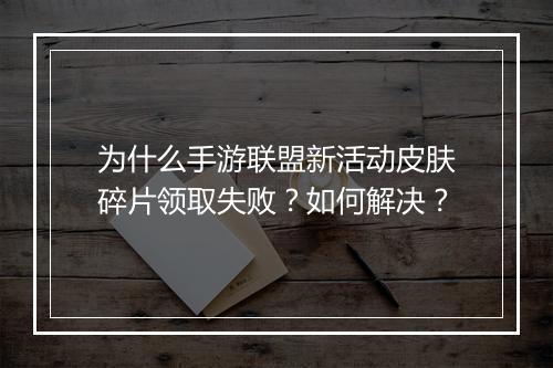 为什么手游联盟新活动皮肤碎片领取失败？如何解决？