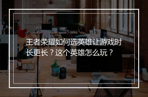 王者荣耀如何选英雄让游戏时长更长？这个英雄怎么玩？