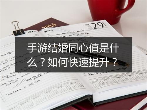 手游结婚同心值是什么？如何快速提升？