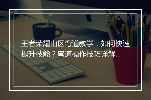王者荣耀山区弯道教学，如何快速提升技能？弯道操作技巧详解？