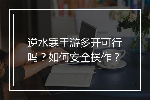 逆水寒手游多开可行吗？如何安全操作？