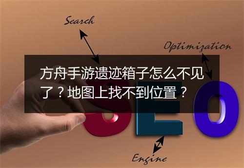 方舟手游遗迹箱子怎么不见了？地图上找不到位置？