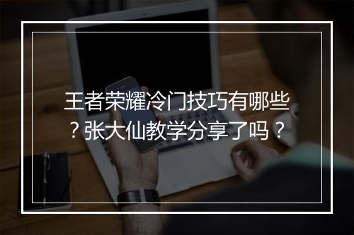 王者荣耀冷门技巧有哪些？张大仙教学分享了吗？