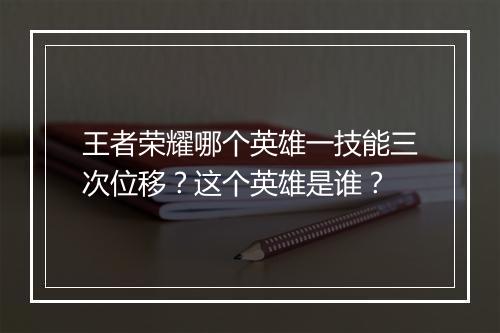 王者荣耀哪个英雄一技能三次位移？这个英雄是谁？