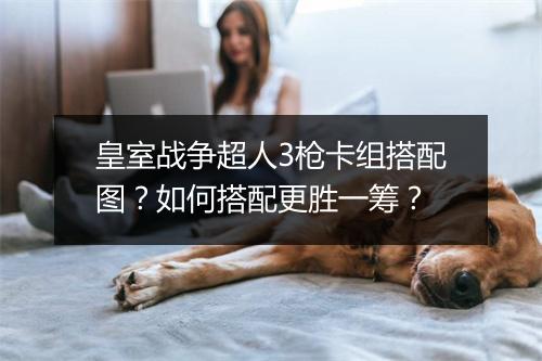 皇室战争超人3枪卡组搭配图？如何搭配更胜一筹？