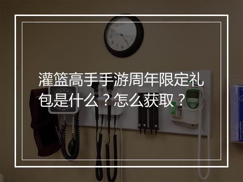 灌篮高手手游周年限定礼包是什么？怎么获取？