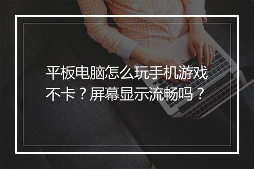 平板电脑怎么玩手机游戏不卡？屏幕显示流畅吗？