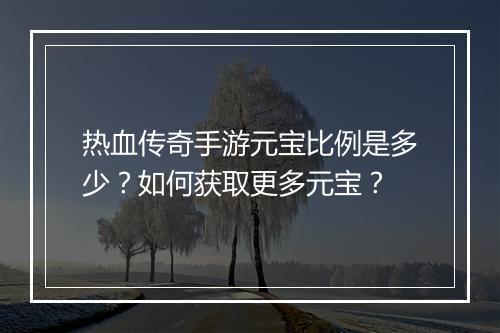 热血传奇手游元宝比例是多少？如何获取更多元宝？