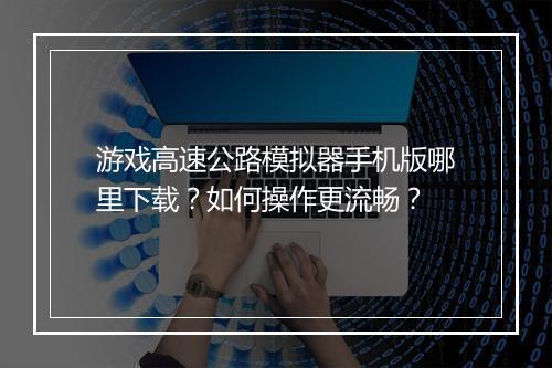 游戏高速公路模拟器手机版哪里下载？如何操作更流畅？