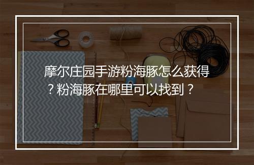 摩尔庄园手游粉海豚怎么获得？粉海豚在哪里可以找到？
