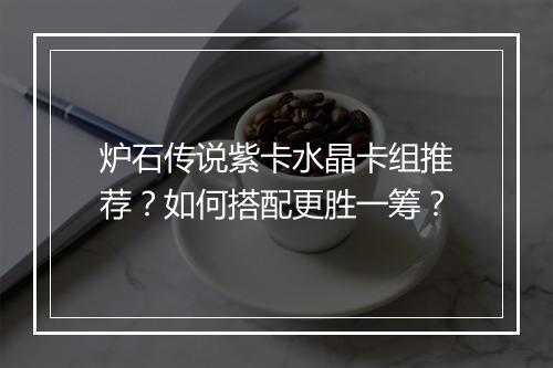 炉石传说紫卡水晶卡组推荐？如何搭配更胜一筹？