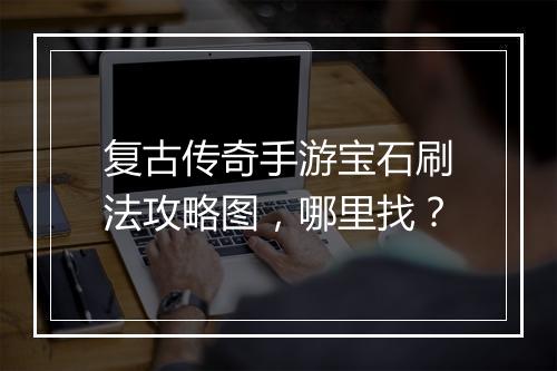 复古传奇手游宝石刷法攻略图，哪里找？