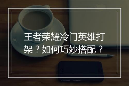 王者荣耀冷门英雄打架？如何巧妙搭配？