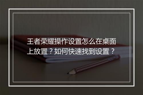 王者荣耀操作设置怎么在桌面上放置？如何快速找到设置？
