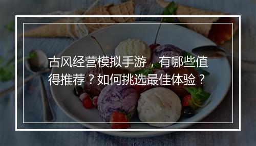 古风经营模拟手游，有哪些值得推荐？如何挑选最佳体验？