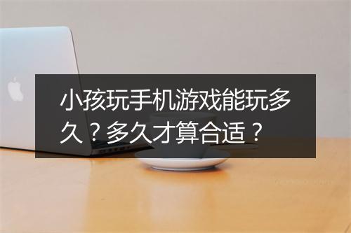 小孩玩手机游戏能玩多久？多久才算合适？