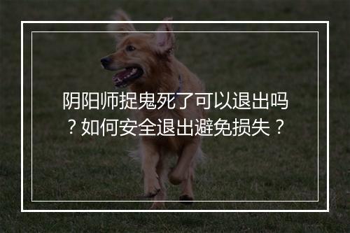 阴阳师捉鬼死了可以退出吗？如何安全退出避免损失？