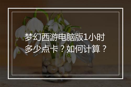 梦幻西游电脑版1小时多少点卡？如何计算？