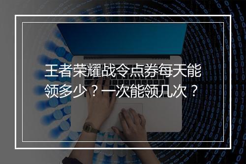 王者荣耀战令点券每天能领多少？一次能领几次？