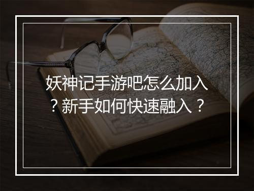 妖神记手游吧怎么加入？新手如何快速融入？
