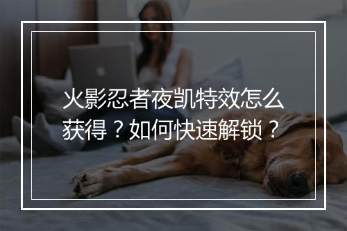 火影忍者夜凯特效怎么获得？如何快速解锁？