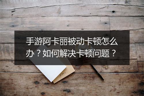 手游阿卡丽被动卡顿怎么办？如何解决卡顿问题？