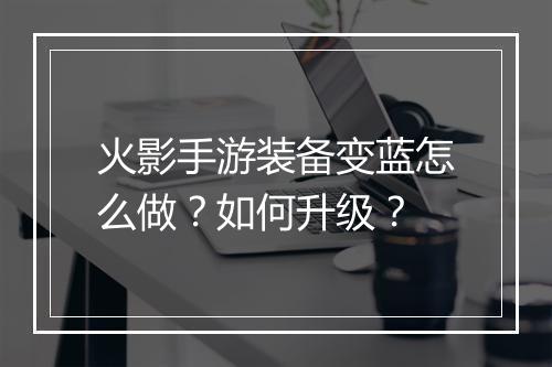 火影手游装备变蓝怎么做？如何升级？