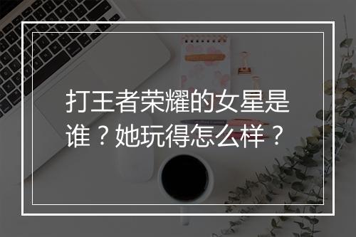 打王者荣耀的女星是谁？她玩得怎么样？