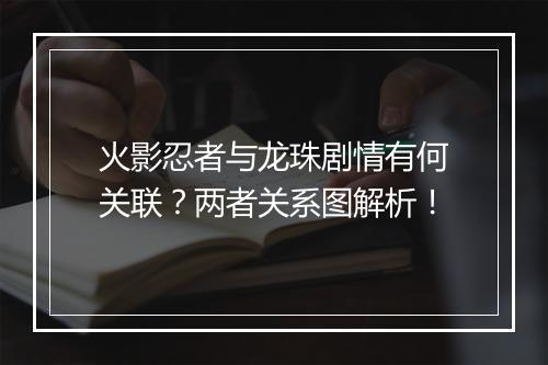 火影忍者与龙珠剧情有何关联？两者关系图解析！