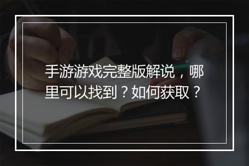手游游戏完整版解说，哪里可以找到？如何获取？