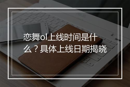恋舞ol上线时间是什么？具体上线日期揭晓
