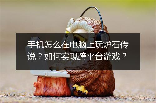 手机怎么在电脑上玩炉石传说？如何实现跨平台游戏？