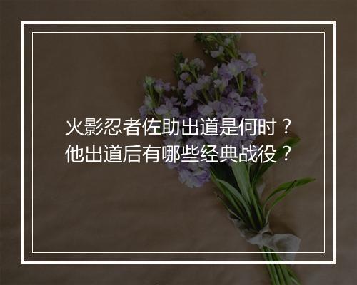 火影忍者佐助出道是何时？他出道后有哪些经典战役？