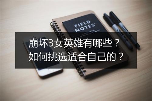 崩坏3女英雄有哪些？如何挑选适合自己的？