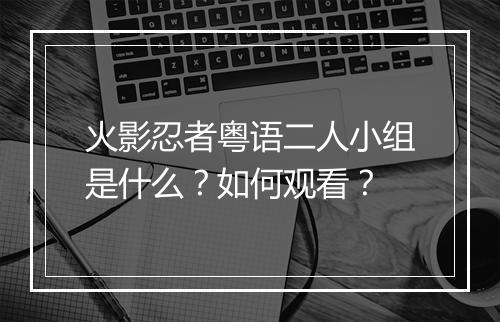 火影忍者粤语二人小组是什么？如何观看？