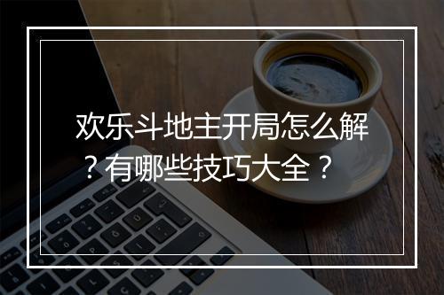欢乐斗地主开局怎么解？有哪些技巧大全？