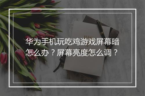 华为手机玩吃鸡游戏屏幕暗怎么办？屏幕亮度怎么调？