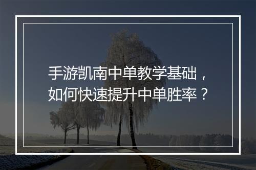 手游凯南中单教学基础，如何快速提升中单胜率？