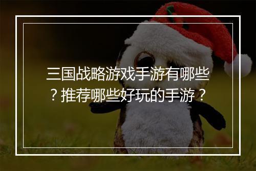 三国战略游戏手游有哪些？推荐哪些好玩的手游？