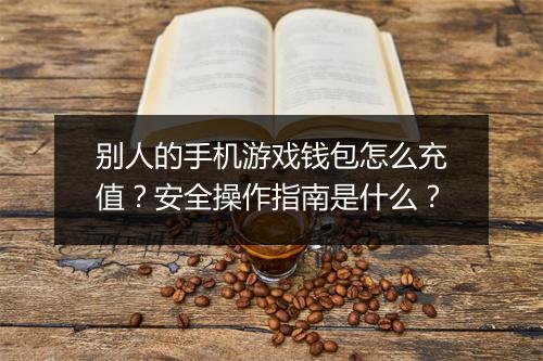 别人的手机游戏钱包怎么充值？安全操作指南是什么？
