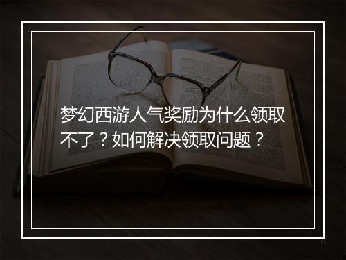 梦幻西游人气奖励为什么领取不了？如何解决领取问题？