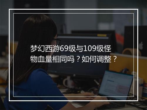 梦幻西游69级与109级怪物血量相同吗？如何调整？