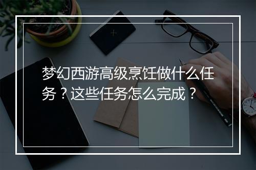 梦幻西游高级烹饪做什么任务？这些任务怎么完成？